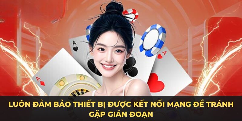 Luôn đảm bảo thiết bị được kết nối mạng để tránh gặp gián đoạn