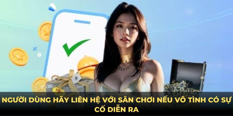 Người dùng hãy liên hệ với sân chơi nếu vô tình có sự cố diễn ra